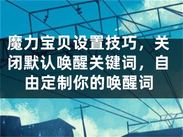 魔力寶貝設(shè)置技巧，關(guān)閉默認(rèn)喚醒關(guān)鍵詞，自由定制你的喚醒詞