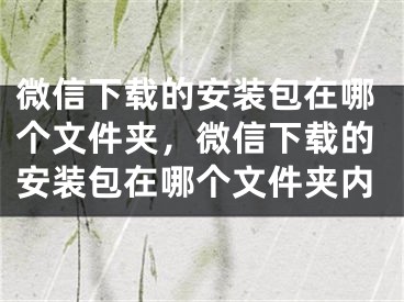 微信下載的安裝包在哪個文件夾，微信下載的安裝包在哪個文件夾內(nèi)