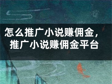 怎么推廣小說賺傭金，推廣小說賺傭金平臺