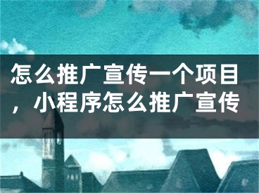 怎么推廣宣傳一個(gè)項(xiàng)目，小程序怎么推廣宣傳