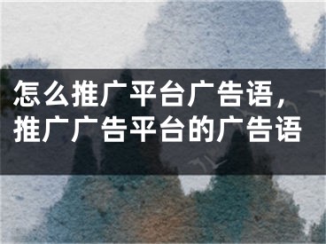 怎么推廣平臺廣告語，推廣廣告平臺的廣告語