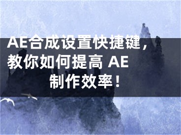 AE合成設(shè)置快捷鍵，教你如何提高 AE 制作效率！