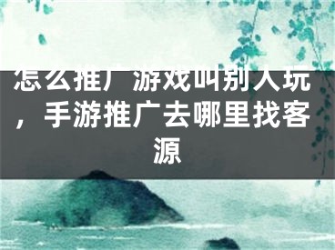 怎么推廣游戲叫別人玩，手游推廣去哪里找客源