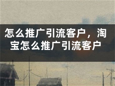 怎么推廣引流客戶，淘寶怎么推廣引流客戶