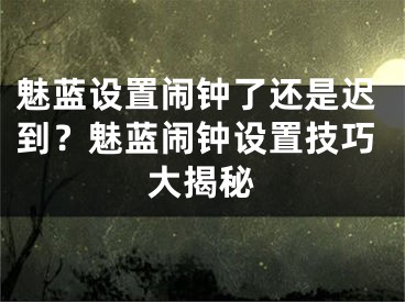 魅藍(lán)設(shè)置鬧鐘了還是遲到？魅藍(lán)鬧鐘設(shè)置技巧大揭秘