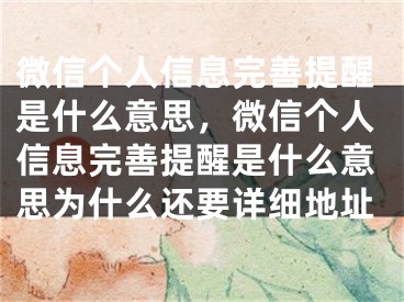 微信個(gè)人信息完善提醒是什么意思，微信個(gè)人信息完善提醒是什么意思為什么還要詳細(xì)地址