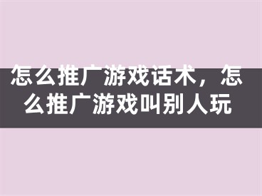 怎么推廣游戲話術(shù)，怎么推廣游戲叫別人玩