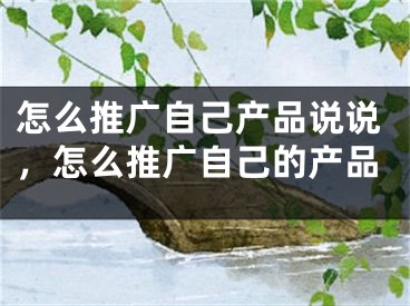 怎么推廣自己產(chǎn)品說(shuō)說(shuō)，怎么推廣自己的產(chǎn)品