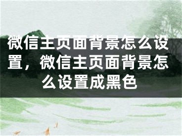 微信主頁面背景怎么設(shè)置，微信主頁面背景怎么設(shè)置成黑色