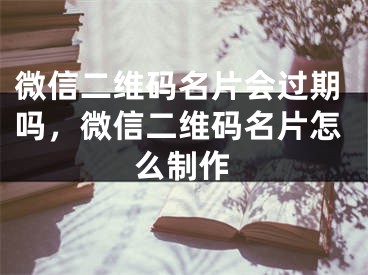 微信二維碼名片會(huì)過期嗎，微信二維碼名片怎么制作