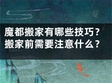 魔都搬家有哪些技巧？搬家前需要注意什么？