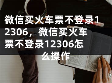 微信買火車票不登錄12306，微信買火車票不登錄12306怎么操作