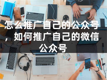 怎么推廣自己的公眾號(hào)，如何推廣自己的微信公眾號(hào)