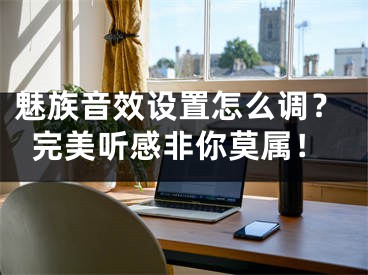 魅族音效設置怎么調(diào)？完美聽感非你莫屬！