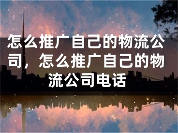 怎么推廣自己的物流公司，怎么推廣自己的物流公司電話