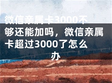 微信親屬卡3000不夠還能加嗎，微信親屬卡超過(guò)3000了怎么辦