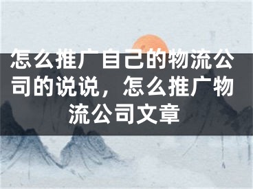 怎么推廣自己的物流公司的說說，怎么推廣物流公司文章