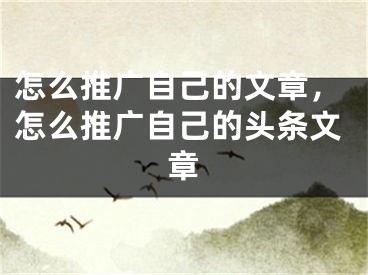 怎么推廣自己的文章，怎么推廣自己的頭條文章