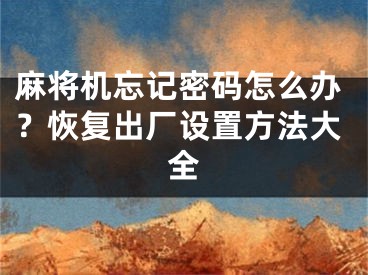 麻將機(jī)忘記密碼怎么辦？恢復(fù)出廠設(shè)置方法大全