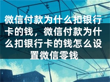 微信付款為什么扣銀行卡的錢，微信付款為什么扣銀行卡的錢怎么設(shè)置微信零錢