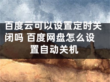 百度云可以設(shè)置定時(shí)關(guān)閉嗎 百度網(wǎng)盤(pán)怎么設(shè)置自動(dòng)關(guān)機(jī)