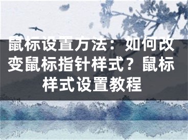 鼠標設(shè)置方法：如何改變鼠標指針樣式？鼠標樣式設(shè)置教程