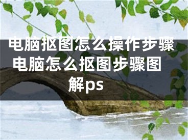 電腦摳圖怎么操作步驟 電腦怎么摳圖步驟圖解ps