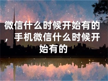 微信什么時(shí)候開始有的，手機(jī)微信什么時(shí)候開始有的