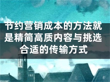 節(jié)約營銷成本的方法就是精簡高質(zhì)內(nèi)容與挑選合適的傳輸方式