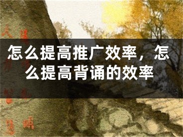 怎么提高推廣效率，怎么提高背誦的效率