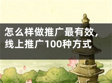 怎么樣做推廣最有效，線上推廣100種方式