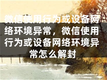 微信使用行為或設備網絡環(huán)境異常，微信使用行為或設備網絡環(huán)境異常怎么解封