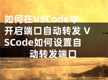 如何在VSCode中開啟端口自動(dòng)轉(zhuǎn)發(fā) VSCode如何設(shè)置自動(dòng)轉(zhuǎn)發(fā)端口