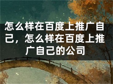 怎么樣在百度上推廣自己，怎么樣在百度上推廣自己的公司