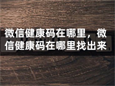 微信健康碼在哪里，微信健康碼在哪里找出來