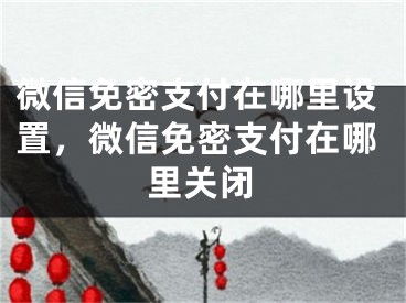 微信免密支付在哪里設(shè)置，微信免密支付在哪里關(guān)閉