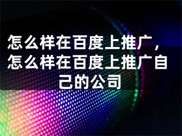 怎么樣在百度上推廣，怎么樣在百度上推廣自己的公司