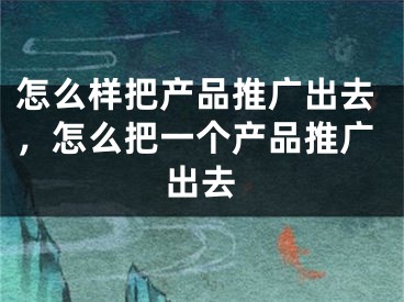 怎么樣把產(chǎn)品推廣出去，怎么把一個(gè)產(chǎn)品推廣出去