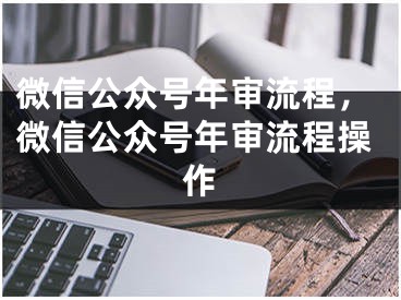 微信公眾號(hào)年審流程，微信公眾號(hào)年審流程操作