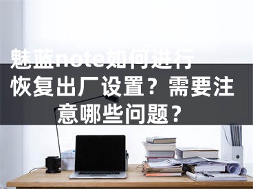 魅藍(lán)note如何進(jìn)行恢復(fù)出廠設(shè)置？需要注意哪些問(wèn)題？