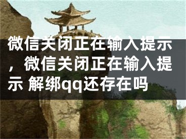 微信關(guān)閉正在輸入提示，微信關(guān)閉正在輸入提示 解綁qq還存在嗎