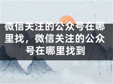 微信關(guān)注的公眾號在哪里找，微信關(guān)注的公眾號在哪里找到