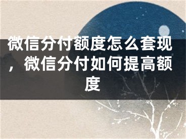 微信分付額度怎么套現(xiàn)，微信分付如何提高額度