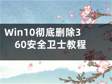 Win10徹底刪除360安全衛(wèi)士教程