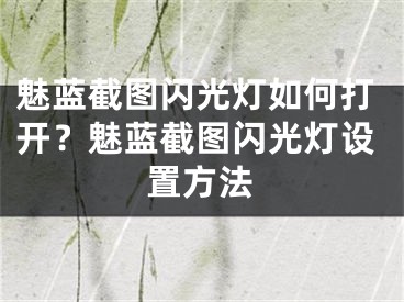 魅藍(lán)截圖閃光燈如何打開(kāi)？魅藍(lán)截圖閃光燈設(shè)置方法