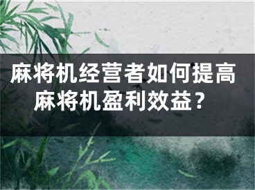 麻將機(jī)經(jīng)營者如何提高麻將機(jī)盈利效益？