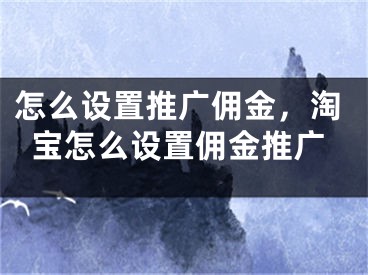 怎么設(shè)置推廣傭金，淘寶怎么設(shè)置傭金推廣