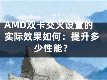 AMD雙卡交火設(shè)置的實(shí)際效果如何：提升多少性能？