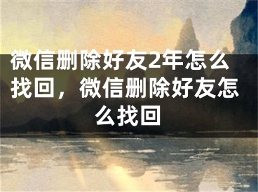 微信刪除好友2年怎么找回，微信刪除好友怎么找回