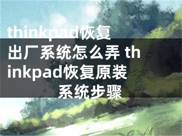 thinkpad恢復(fù)出廠系統(tǒng)怎么弄 thinkpad恢復(fù)原裝系統(tǒng)步驟